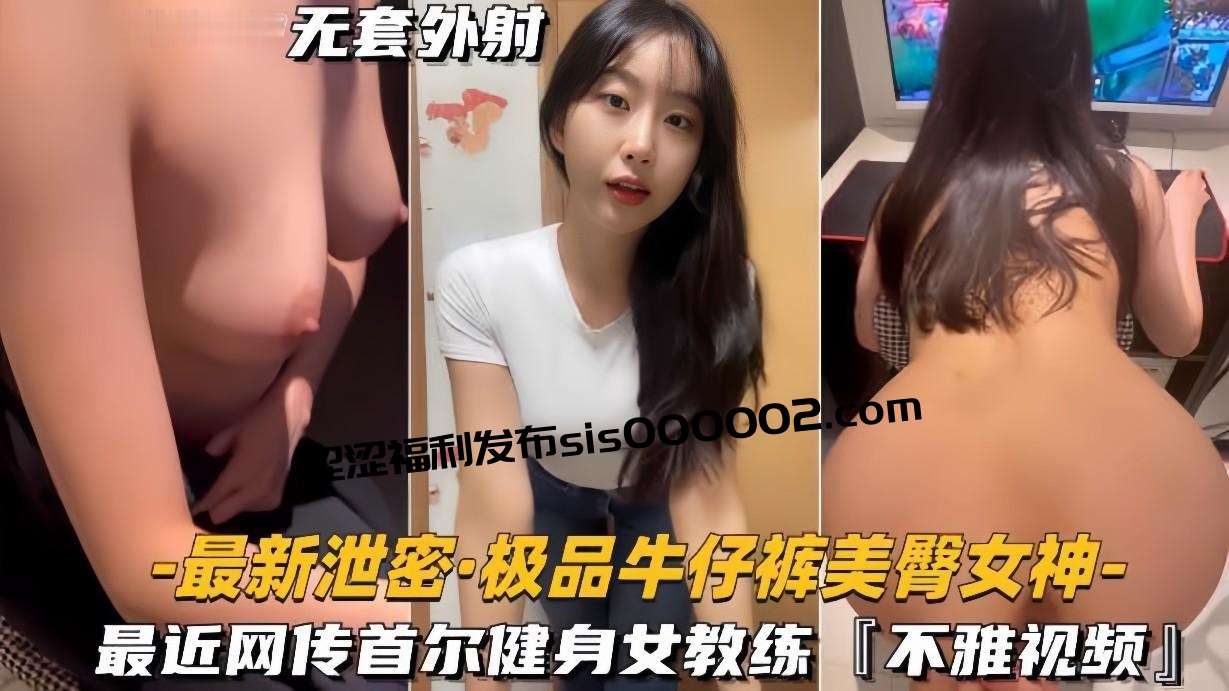 【极品牛仔裤美臀女神】网传首尔健身女教练遭渣男骗炮不雅视频流出